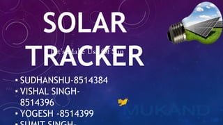 SOLAR
TRACKERLet’s Make Use Of Sun
• SUDHANSHU-8514384
• VISHAL SINGH-
8514396
• YOGESH -8514399
 