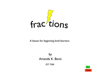 by Amanda K. Bevis frac tions A lesson for beginning level learners. IDT 7060 