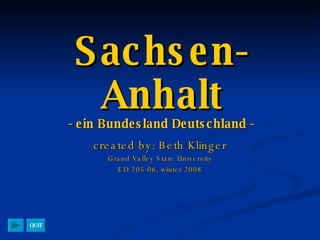 Sachsen-Anhalt - ein Bundesland Deutschland - created by: Beth Klinger Grand Valley State University ED 205-06, winter 2008 QUIT 