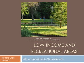 Forest Park, Springfield, MA
                     Source: http://www.flickr.com/photos/billhectorweye/737311226/




                            LOW INCOME AND
                           RECREATIONAL AREAS
Raymond Chetti
Yang Gao
                 City of Springfield, Massachusetts
 