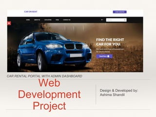 CAR RENTAL PORTAL WITH ADMIN DASHBOARD
Web
Development
Project
Design & Developed by:
Ashima Shandil
 