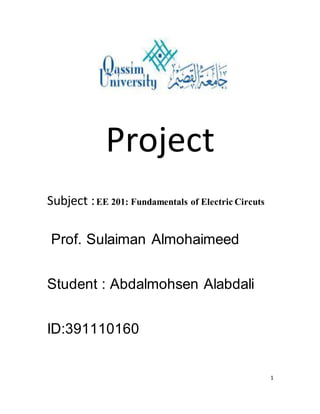 1
Project
Subject :EE 201: Fundamentals of Electric Circuts
Prof. Sulaiman Almohaimeed
Student : Abdalmohsen Alabdali
ID:391110160
 