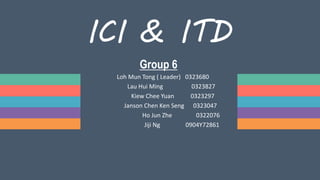 ICI & ITD
Group 6
Loh Mun Tong ( Leader) 0323680
Lau Hui Ming 0323827
Kiew Chee Yuan 0323297
Janson Chen Ken Seng 0323047
Ho Jun Zhe 0322076
Jiji Ng 0904Y72861
 