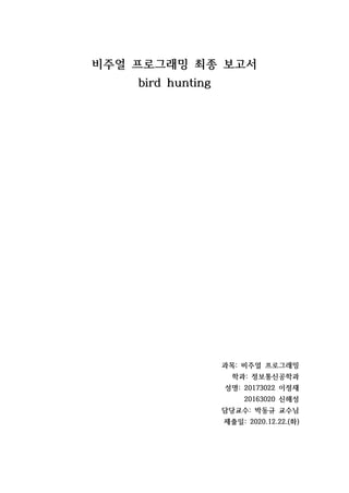 비주얼 프로그래밍 최종 보고서
bird hunting
과목: 비주얼 프로그래밍
학과: 정보통신공학과
성명: 20173022 이정재
20163020 신해성
담당교수: 박동규 교수님
제출일: 2020.12.22.(화)
 