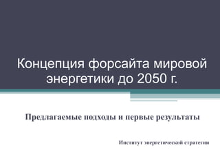 Концепция форсайта мировой энергетики до 2050 г. Предлагаемые подходы и первые результаты Институт энергетической стратегии 