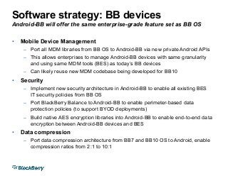 Software strategy: BB devices
Android-BB will offer the same enterprise-grade feature set as BB OS
•  Mobile Device Manage...