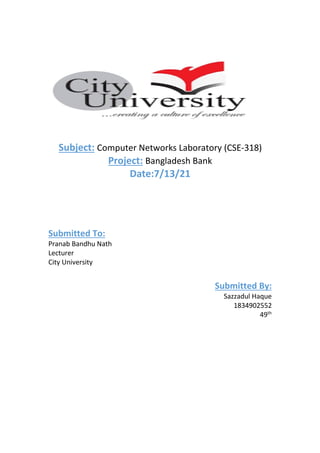 Subject: Computer Networks Laboratory (CSE-318)
Project: Bangladesh Bank
Date:7/13/21
Submitted To:
Pranab Bandhu Nath
Lecturer
City University
Submitted By:
Sazzadul Haque
1834902552
49th
 