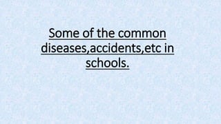Some of the common
diseases,accidents,etc in
schools.
 