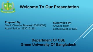 Prepared By:
Samir Chandra Biswas(183015052)
Abani Sarkar (183015126)
Department Of CSE
Green University Of Bangladesh
Supervised by:
Anwarul Islam
Lecture Dept. of CSE
Welcome To Our Presentation
 