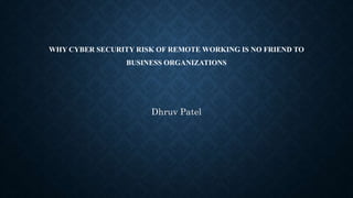 WHY CYBER SECURITY RISK OF REMOTE WORKING IS NO FRIEND TO
BUSINESS ORGANIZATIONS
Dhruv Patel
 