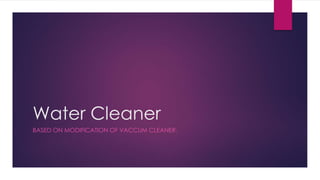 Water Cleaner
BASED ON MODIFICATION OF VACCUM CLEANER.
 