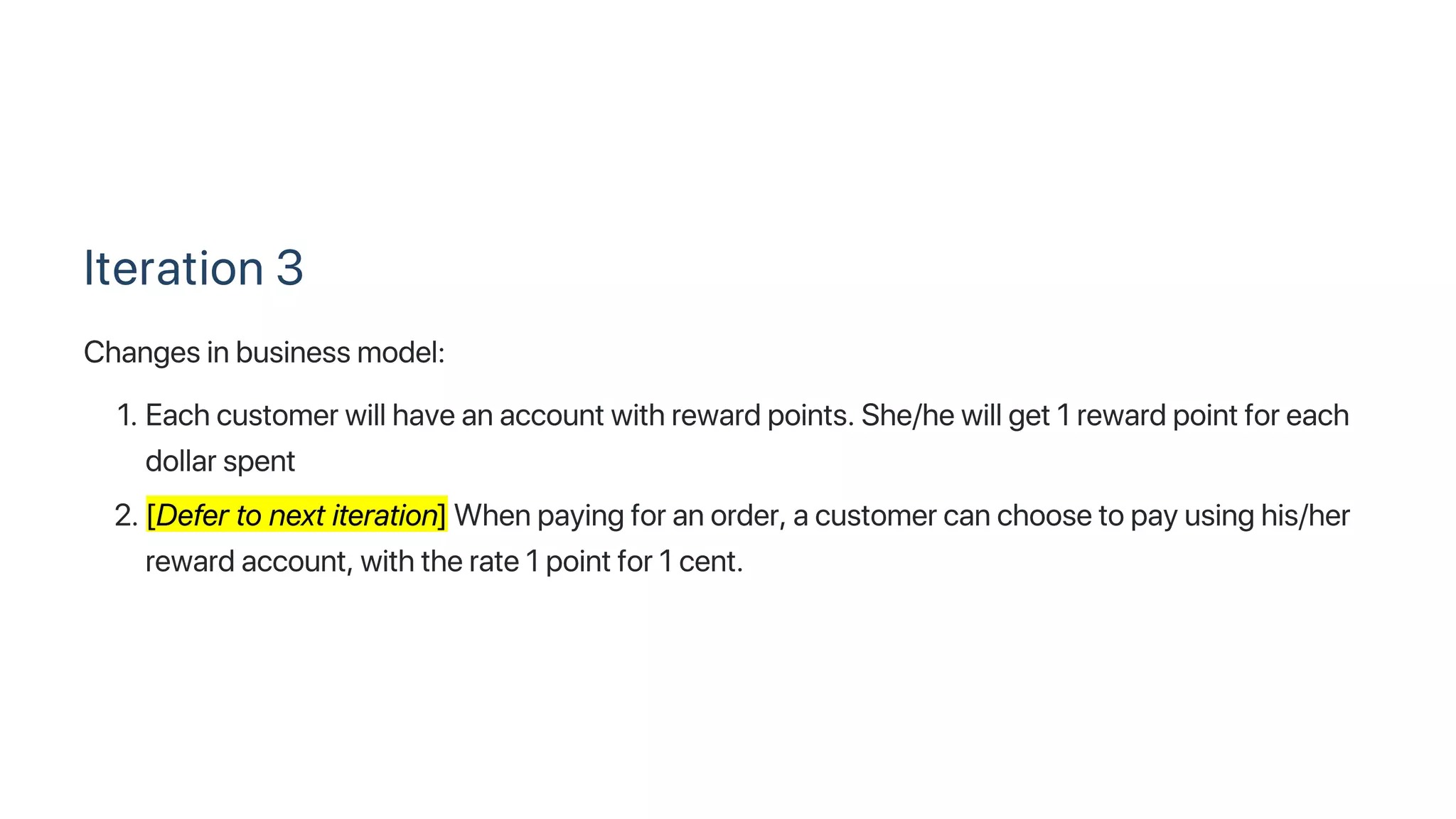 Iteration 3
Changes in business model:
1. Each customer will have an account with reward points. She/he will get 1 reward point for each
dollar spent
2. [Defer to next iteration] When paying for an order, a customer can choose to pay using his/her
reward account, with the rate 1 point for 1 cent.
 