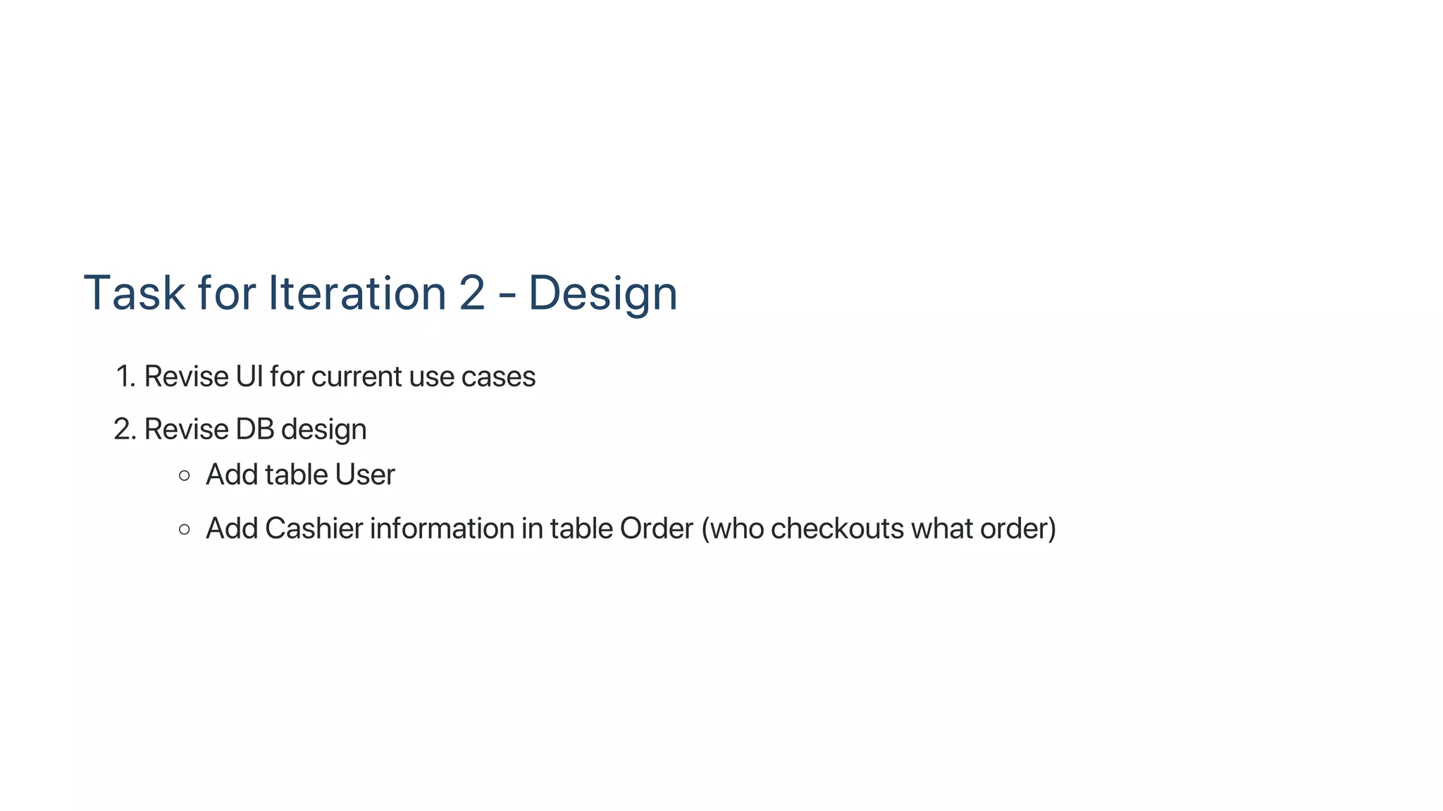 Task for Iteration 2 ‑ Design
1. Revise UI for current use cases
2. Revise DB design
Add table User
Add Cashier information in table Order (who checkouts what order)
 