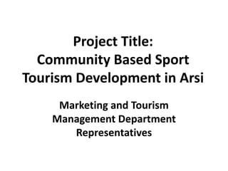 Project Title:
Community Based Sport
Tourism Development in Arsi
Marketing and Tourism
Management Department
Representatives
 