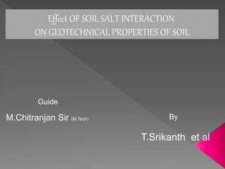 Effect OF SOIL SALT INTERACTION
ON GEOTECHNICAL PROPERTIES OF SOIL
By
T.Srikanth et al
Guide
M.Chitranjan Sir (M.Tech)
 