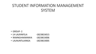 STUDENT INFORMATION MANAGEMENT
SYSTEM
• GROUP- 2
• LH LALRINFELA -1823BCA015
• RAMNGHAKMAWIA -1823BCA006
• LALNUNTLUANGA -1823BCA005
 