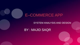 E–COMMERCE APP
SYSTEM ANALYSIS AND DESIGN
BY : MAJID SAQR
 