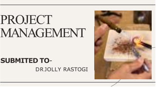 SUBMITED TO-
DRJOLLY RASTOGI
PROJECT
MANAGEMENT
 