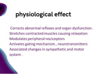 Corrects abnormal reflexes and organ dysfunction .
Stretches contractedmuscles causing relaxation
Modulates peripheralnociceptors
Activates gating mechanism , neurotransmitters
Associated changes in sympathetic and motor
system .
 