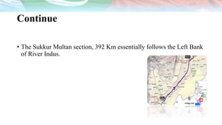 Continue
• The Sukkur Multan section, 392 Km essentially follows the Left Bank
of River Indus.
 