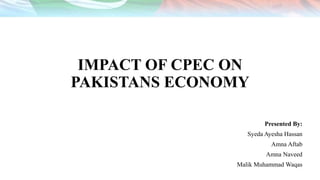 IMPACT OF CPEC ON
PAKISTANS ECONOMY
Presented By:
Syeda Ayesha Hassan
Amna Aftab
Amna Naveed
Malik Muhammad Waqas
 