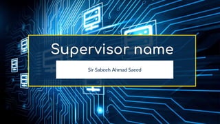 Supervisor name
Sir Sabeeh Ahmad Saeed
 