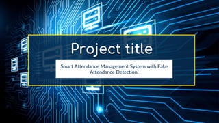 Project title
Smart Attendance Management System with Fake
Attendance Detection.
 