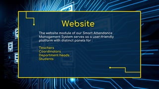 Website
The website module of our Smart Attendance
Management System serves as a user-friendly
platform with distinct panels for :
Teachers
Coordinators
Department heads
Students
 