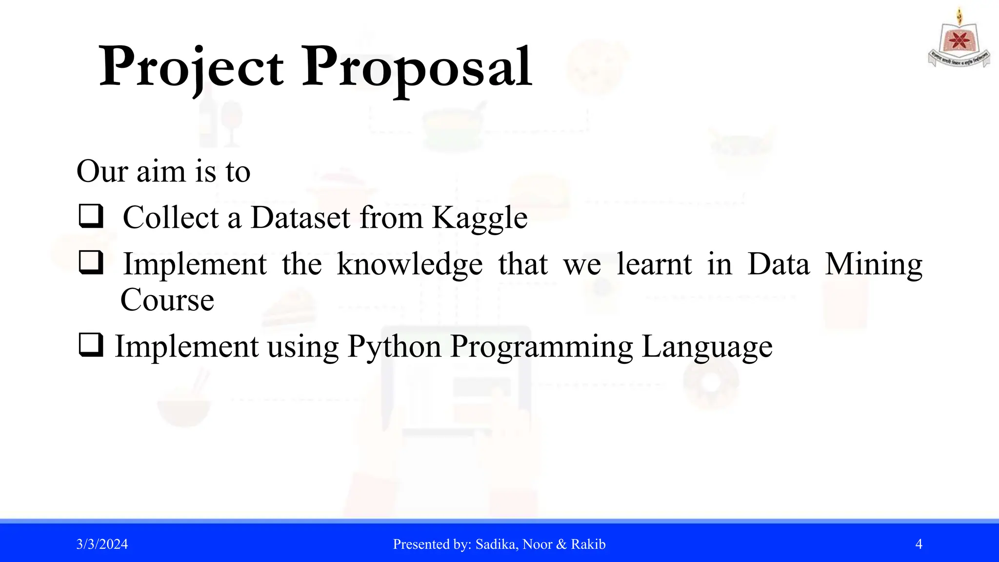 Our aim is to
 Collect a Dataset from Kaggle
 Implement the knowledge that we learnt in Data Mining
...Course
 Implement using Python Programming Language
3/3/2024 Presented by: Sadika, Noor & Rakib 4
Project Proposal
 