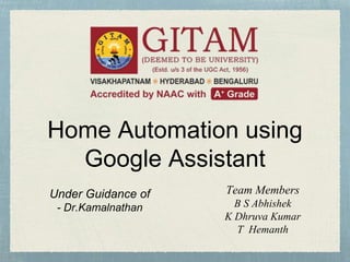 Home Automation using
Google Assistant
Team Members
B S Abhishek
K Dhruva Kumar
T Hemanth
Under Guidance of
- Dr.Kamalnathan
 