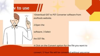 How to use
1Download OST to PST Converter software from
esoftools website.
2Open the
software. 3 Select
the OST file.
4 Click on the Convert option for the file you want to
convert. 5 Your file will be converted without any error
 