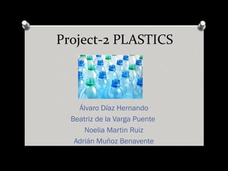 Project-2 PLASTICS 
Álvaro Díaz Hernando 
Beatriz de la Varga Puente 
Noelia Martin Ruiz 
Adrián Muñoz Benavente 
 