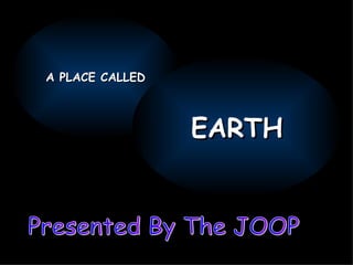 Presented By The JOOP A PLACE CALLED EARTH 