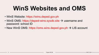 WinS Websites and OMS
• WinS Website: https://wins.deped.gov.ph
• WinS OMS: https://deped-wins.sysdb.site  username and
password: school ID
• New WinS OMS: https://oms.wins.deped.gov.ph  LIS account
3 Project 3STAR INSET 2024
 