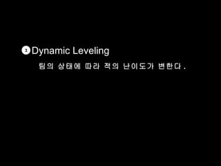 3   Dynamic Leveling
     팀의 상태에 따라 적의 난이도가 변한다 .
 