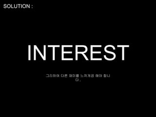 SOLUTION :




       INTEREST
             그리하여 다른 재미를 느끼게끔 해야 합니
                       다.
 