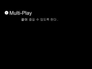 1
    Multi-Play
         같이 즐길 수 있도록 한다 .
 