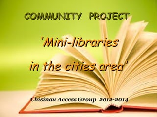 COMMUNITY PROJECTCOMMUNITY PROJECT
'Mini-libraries'Mini-libraries
in the cities area'in the cities area'
Chisinau Access Group 2012-2014
 
