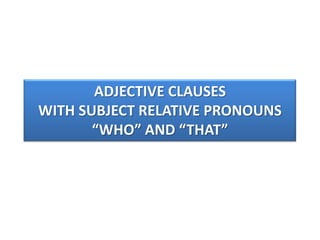 ADJECTIVE CLAUSES
WITH SUBJECT RELATIVE PRONOUNS
       “WHO” AND “THAT”
 