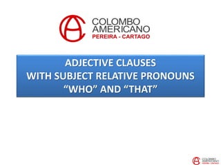ADJECTIVE CLAUSES
WITH SUBJECT RELATIVE PRONOUNS
“WHO” AND “THAT”
 