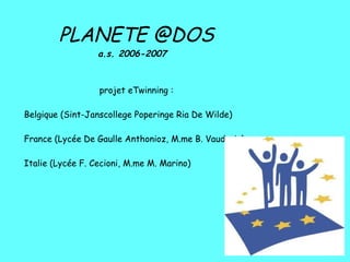 PLANETE @DOS a.s. 2006-2007      projet eTwinning : Belgique (Sint-Janscollege Poperinge Ria De Wilde)  France (Lycée De Gaulle Anthonioz, M.me B. Vaudoric)  Italie (Lycée F. Cecioni, M.me M. Marino)               