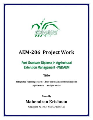 AEM-206 Project Work
Title
Integrated Farming System – Akey to Sustainable Livelihood in
Agriculture. Analyze a case
Done By
Mahendran Krishnan
Admission No : AEM-MOOCS/2018/513
 