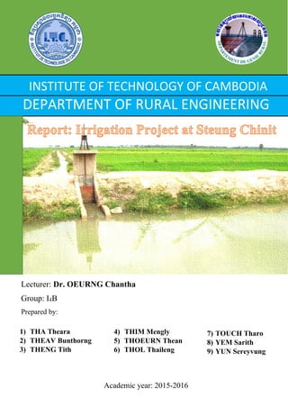 INSTITUTE OF TECHNOLOGY OF CAMBODIA
DEPARTMENT OF RURAL ENGINEERING
1) THA Theara
2) THEAV Bunthorng
3) THENG Tith
Academic year: 2015-2016
Lecturer: Dr. OEURNG Chantha
Group: I4B
Prepared by:
4) THIM Mengly
5) THOEURN Thean
6) THOL Thaileng
7) TOUCH Tharo
8) YEM Sarith
9) YUN Sereyvung
 