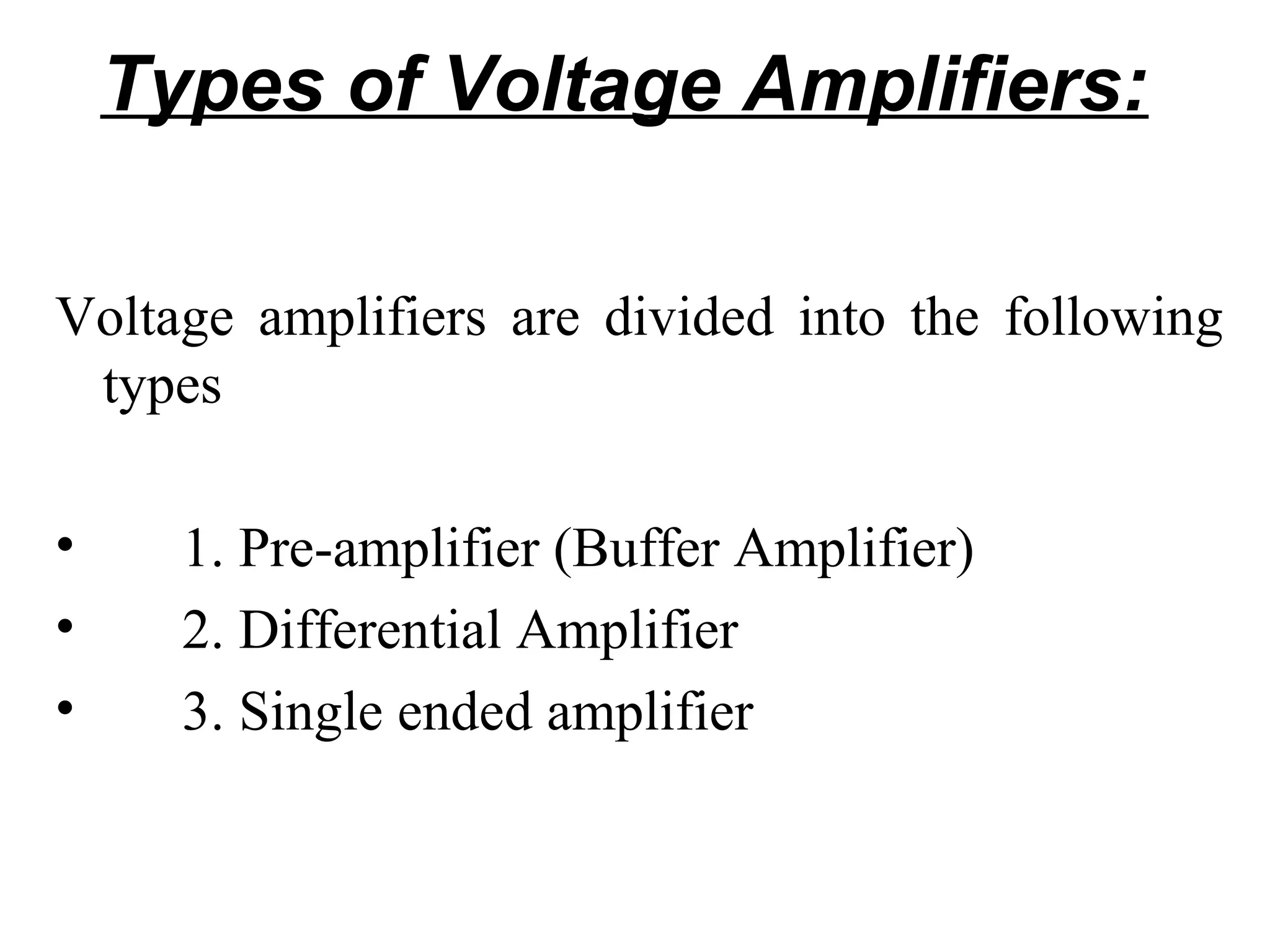 Types of Voltage Amplifiers:

Voltage amplifiers are divided into the following
 types

•     1. Pre-amplifier (Buffer Amplifier)
•     2. Differential Amplifier
•     3. Single ended amplifier
 