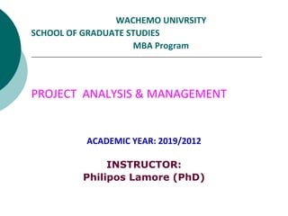 WACHEMO UNIVRSITY
SCHOOL OF GRADUATE STUDIES
MBA Program
PROJECT ANALYSIS & MANAGEMENT
ACADEMIC YEAR: 2019/2012
INSTRUCTOR:
Philipos Lamore (PhD)
 