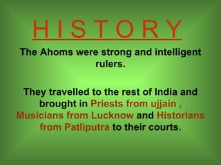H I S T O R Y The Ahoms were strong and intelligent rulers. They travelled to the rest of India and brought in  Priests from ujjain ,   Musicians from Lucknow  and  Historians from Patliputra  to their courts. 