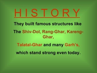 H I S T O R Y They built famous structures like  The  Shiv-Dol, Rang-Ghar, Kareng-Ghar, Talatal-Ghar  and many  Garh’s,   which stand strong even today. 