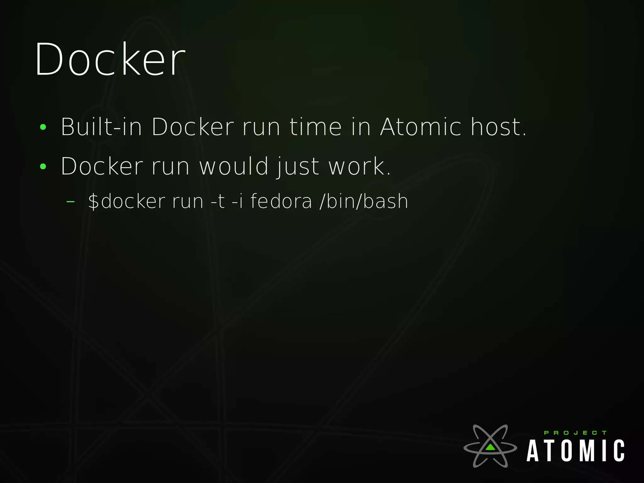 Docker
●
Built-in Docker run time in Atomic host.
●
Docker run would just work.
– $docker run -t -i fedora /bin/bash
 