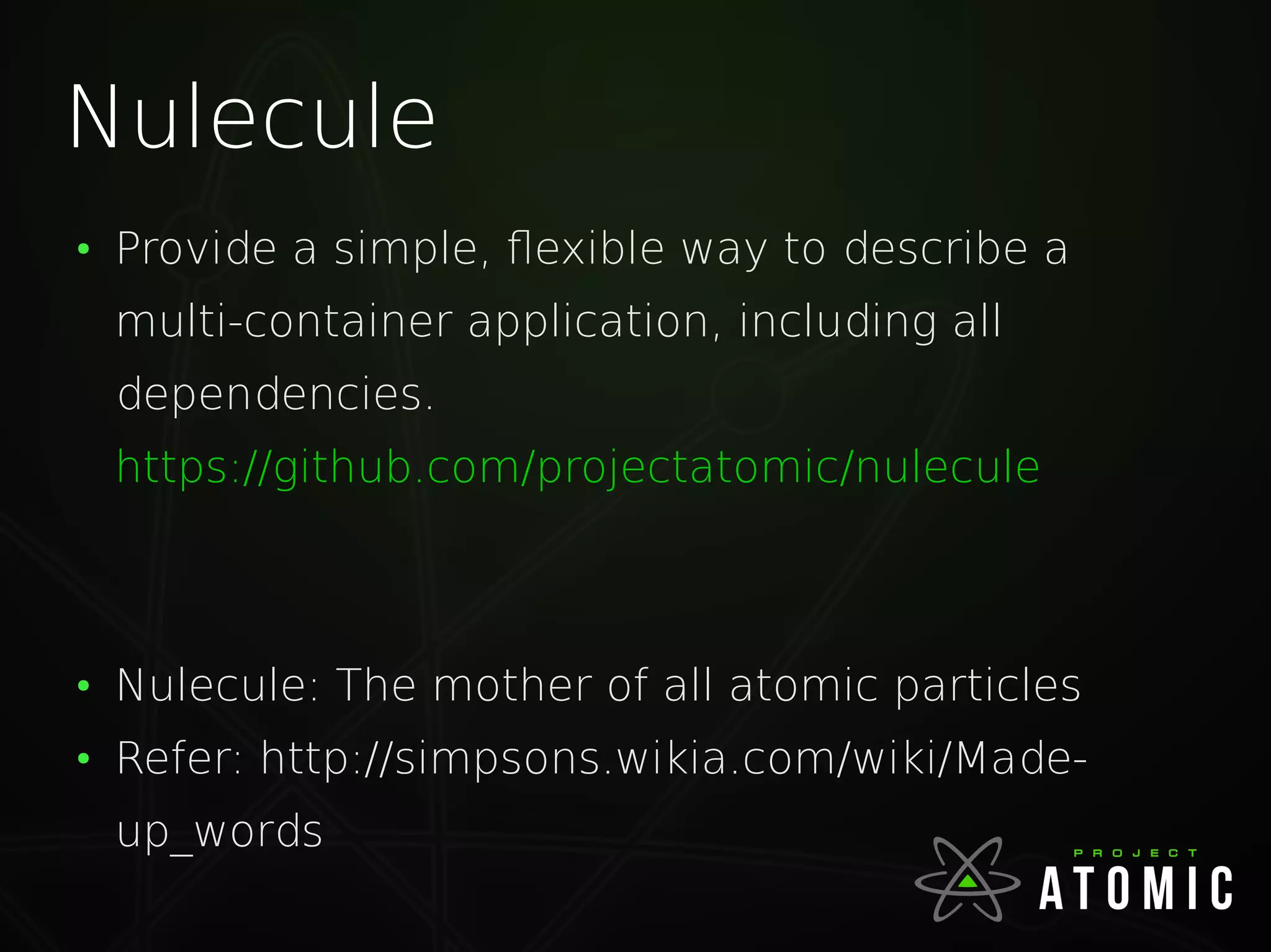 Nulecule
●
Provide a simple, flexible way to describe a
multi-container application, including all
dependencies.
https://github.com/projectatomic/nulecule
●
Nulecule: The mother of all atomic particles
●
Refer: http://simpsons.wikia.com/wiki/Made-
up_words
 