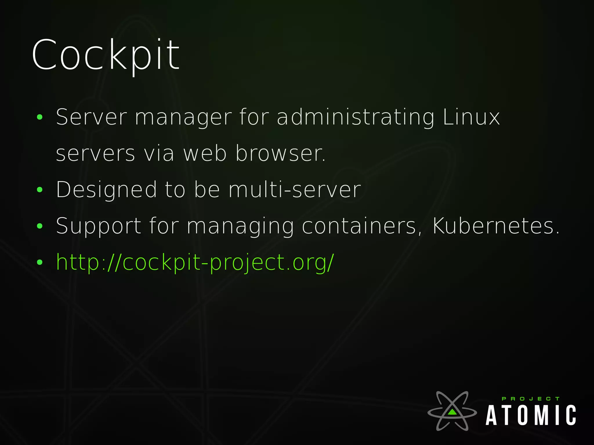Cockpit
●
Server manager for administrating Linux
servers via web browser.
●
Designed to be multi-server
●
Support for managing containers, Kubernetes.
●
http://cockpit-project.org/
 